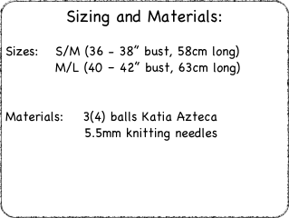 Sizing and Materials:
Sizes:  	S/M (36 - 38” bust, 58cm long)		M/L (40 – 42” bust, 63cm long)
Materials:    3(4) balls Katia Azteca		      5.5mm knitting needles
