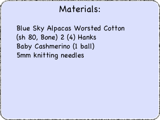 Materials:
	Blue Sky Alpacas Worsted Cotton
     (sh 80, Bone) 2 (4) Hanks	Baby Cashmerino (1 ball)	5mm knitting needles
